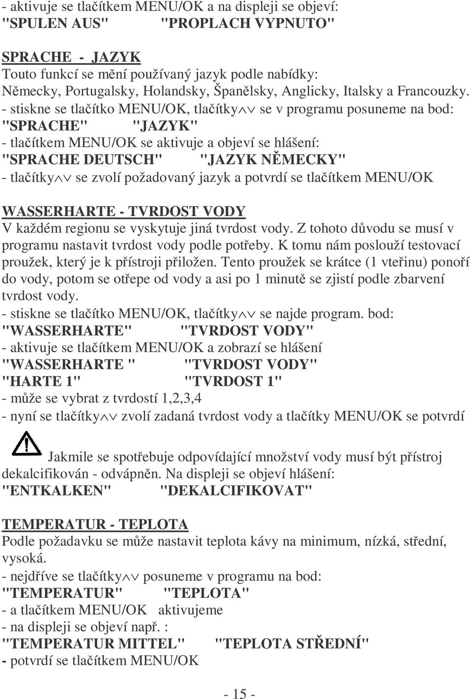 - stiskne se tlačítko MENU/OK, tlačítky se v programu posuneme na bod: "SPRACHE" "JAZYK" - tlačítkem MENU/OK se aktivuje a objeví se hlášení: "SPRACHE DEUTSCH" "JAZYK NĚMECKY" - tlačítky se zvolí