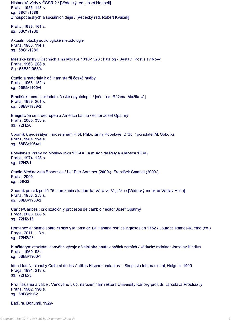 : 68B3/1963/4 Studie a materiály k dějinám starší české hudby Praha, 1965. 152 s. sg.: 68B3/1965/4 František Lexa : zakladatel české egyptologie / [věd. red. Růžena Mužíková] Praha, 1989. 201 s. sg.: 68B3/1989/2 Emigración centroeuropea a América Latina / editor Josef Opatrný Praha, 2000.