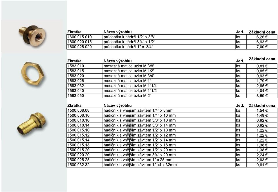 032 mosazná matice úzká M 1"1/4 ks 2,85 1583.040 mosazná matice úzká M 1"1/2 ks 4,04 1583.050 mosazná matice úzká M 2" ks 8,59 1500.008.08 hadičník s vnějším závitem 1/4" x 8mm ks 1,54 1500.008.10 hadičník s vnějším závitem 1/4" x 10 mm ks 1,49 1500.
