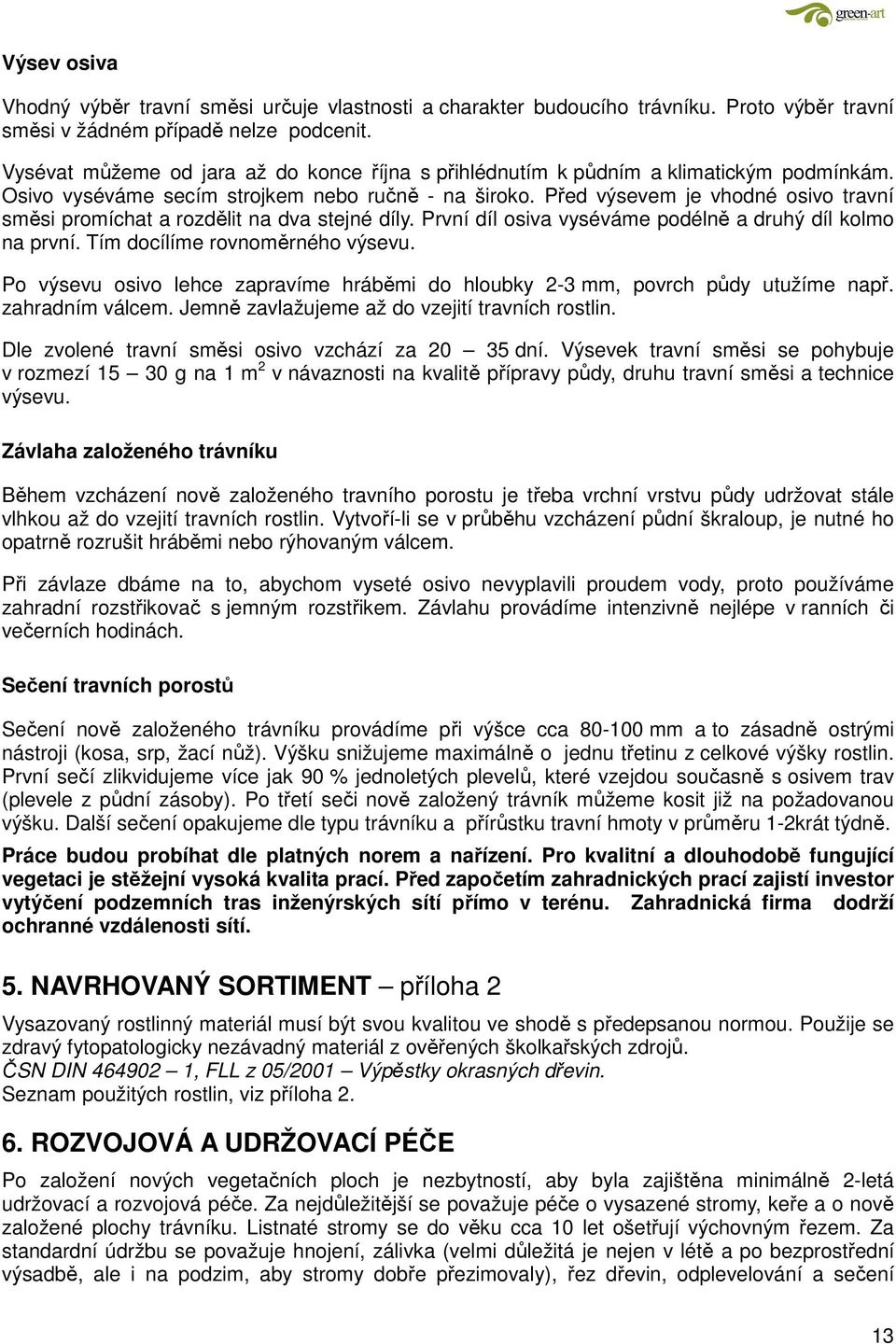 Před výsevem je vhodné osivo travní směsi promíchat a rozdělit na dva stejné díly. První díl osiva vyséváme podélně a druhý díl kolmo na první. Tím docílíme rovnoměrného výsevu.