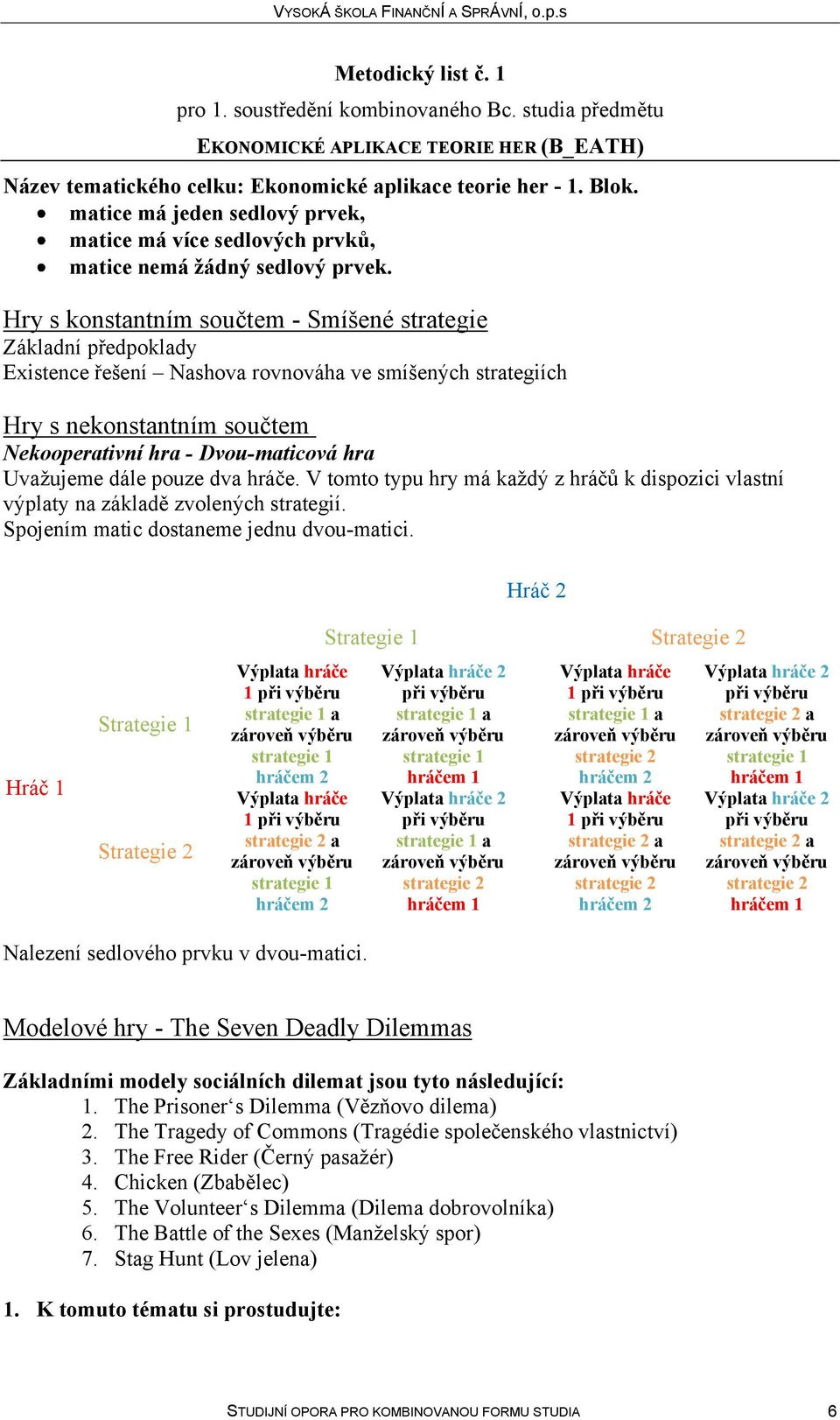 Uvažujeme dále pouze dva hráče. V tomto typu hry má každý z hráčů k dispozici vlastní výplaty na základě zvolených strategií. Spojením matic dostaneme jednu dvou-matici.