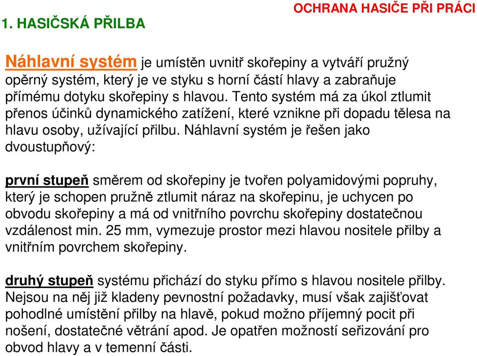 Náhlavní systém je řešen jako dvoustupňový: první stupeň směrem od skořepiny je tvořen polyamidovými popruhy, který je schopen pružně ztlumit náraz na skořepinu, je uchycen po obvodu skořepiny a má