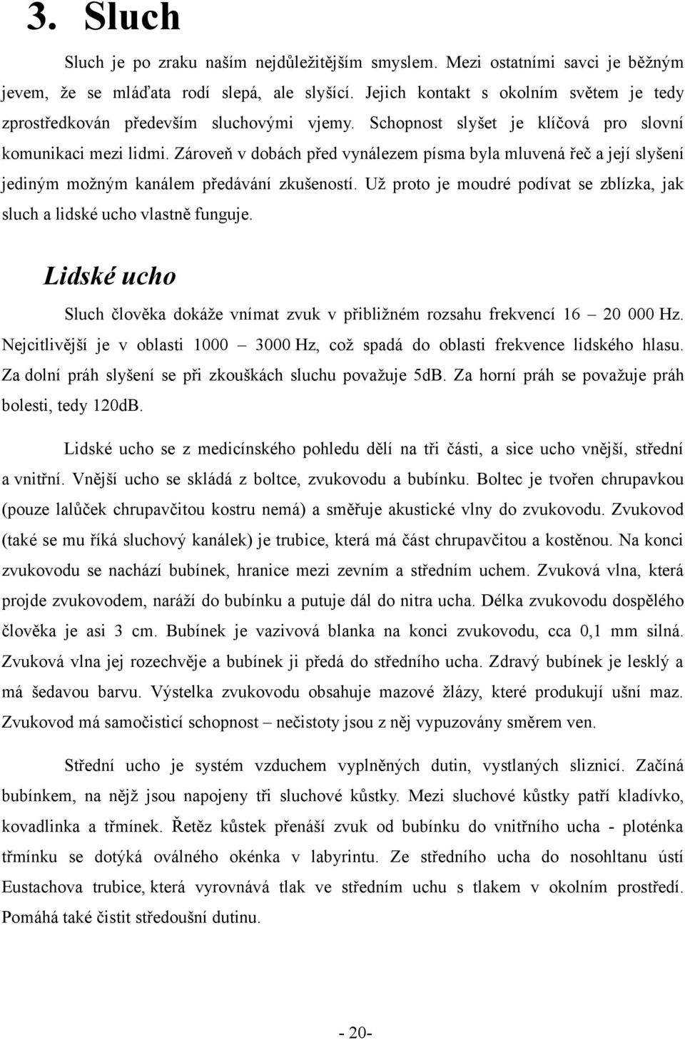 Zároveň v dobách před vynálezem písma byla mluvená řeč a její slyšení jediným možným kanálem předávání zkušeností. Už proto je moudré podívat se zblízka, jak sluch a lidské ucho vlastně funguje.