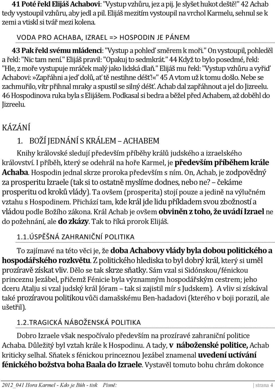 " On vystoupil, pohleděl a řekl: "Nic tam není." Elijáš pravil: "Opakuj to sedmkrát." 44 Když to bylo posedmé, řekl: "Hle, z moře vystupuje mráček malý jako lidská dlaň.