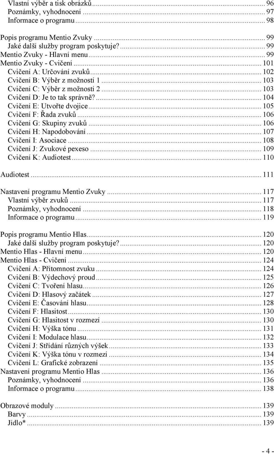 ... 104 Cvičení E: Utvořte dvojice... 105 Cvičení F: Řada zvuků... 106 Cvičení G: Skupiny zvuků... 106 Cvičení H: Napodobování... 107 Cvičení I: Asociace... 108 Cvičení J: Zvukové pexeso.