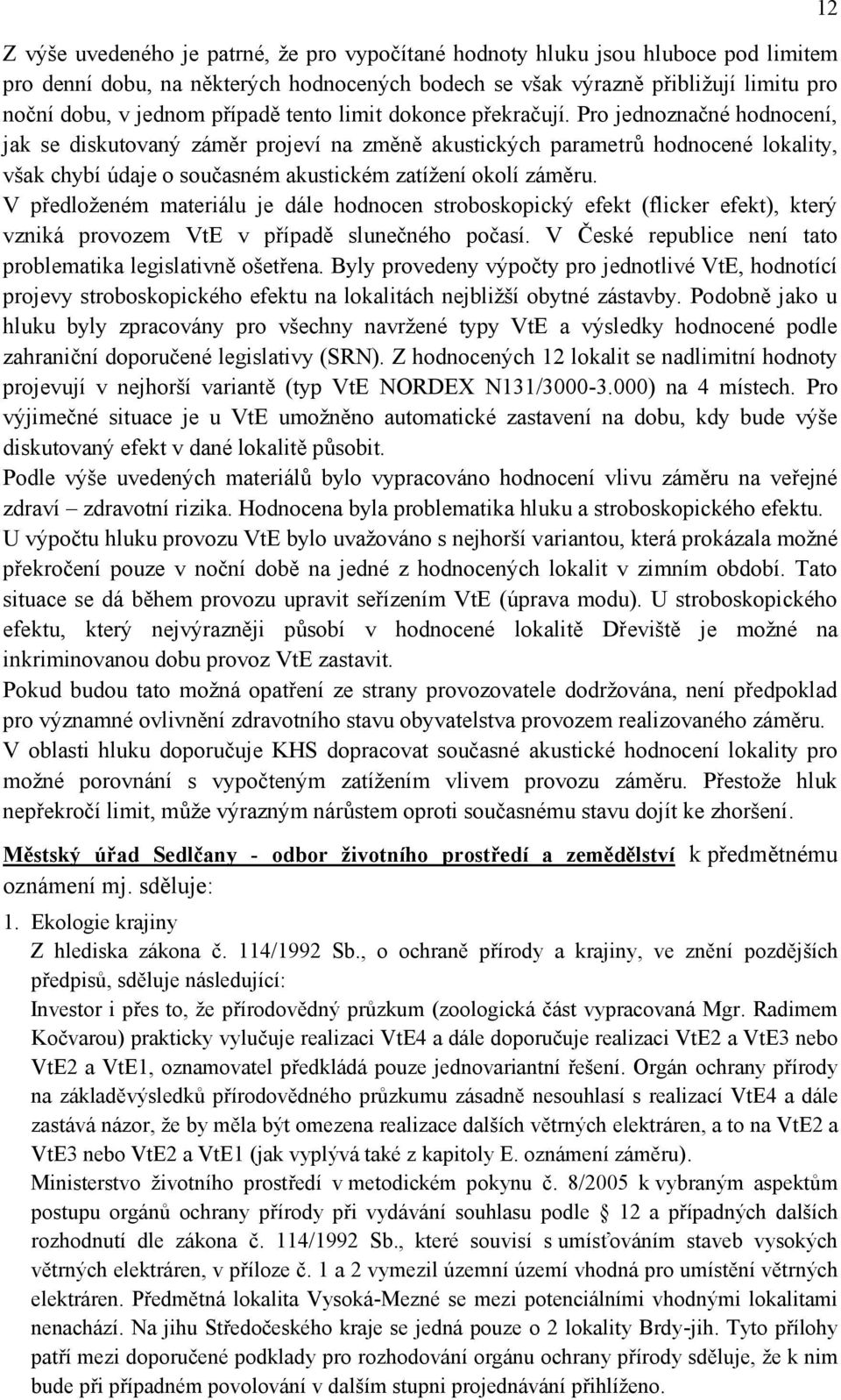 Pro jednoznačné hodnocení, jak se diskutovaný záměr projeví na změně akustických parametrů hodnocené lokality, však chybí údaje o současném akustickém zatíţení okolí záměru.