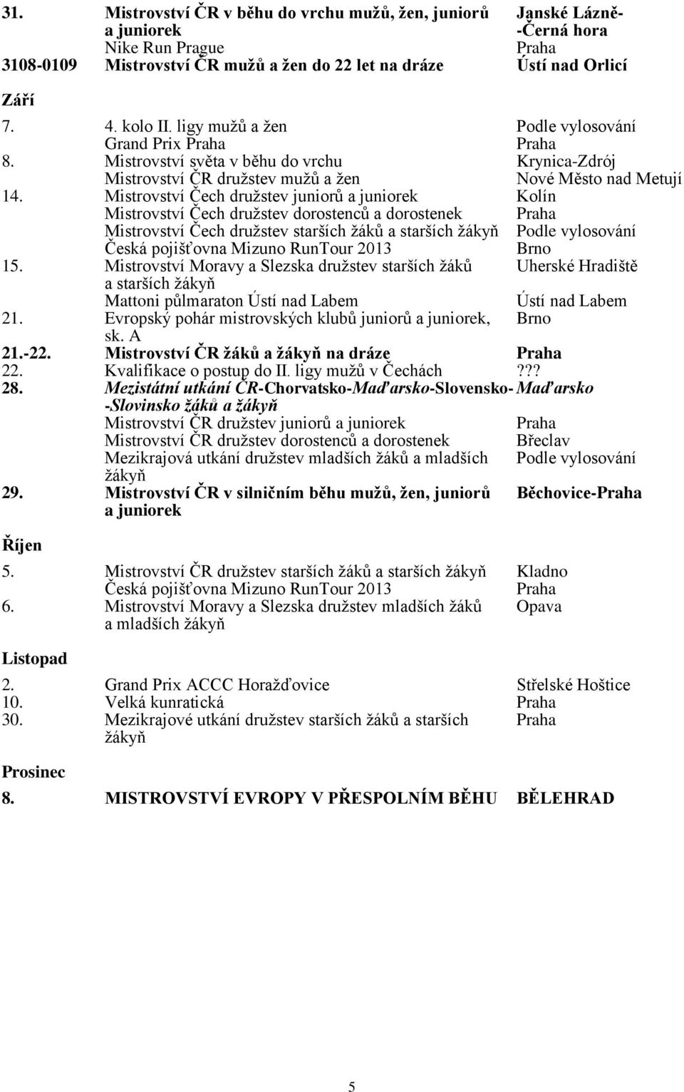 Mistrovství Čech družstev juniorů a juniorek Kolín Mistrovství Čech družstev dorostenců a dorostenek Praha Mistrovství Čech družstev starších žáků a starších žákyň Podle vylosování Česká pojišťovna