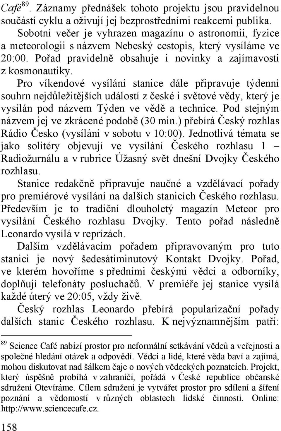 Pro víkendové vysílání stanice dále připravuje týdenní souhrn nejdůležitějších událostí z české i světové vědy, který je vysílán pod názvem Týden ve vědě a technice.