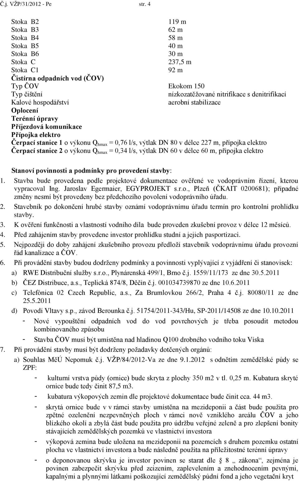 denitrifikací Kalové hospodářství aerobní stabilizace Oplocení Terénní úpravy Příjezdová komunikace Přípojka elektro Čerpací stanice 1 o výkonu Q hmax = 0,76 l/s, výtlak DN 80 v délce 227 m, přípojka