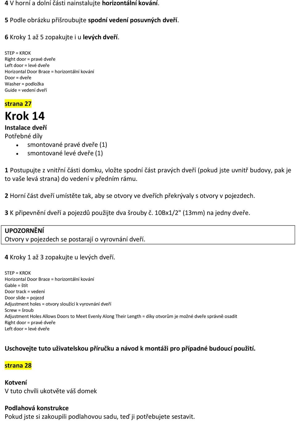 dveře (1) smontované levé dveře (1) 1 Postupujte z vnitřní části domku, vložte spodní část pravých dveří (pokud jste uvnitř budovy, pak je to vaše levá strana) do vedení v předním rámu.