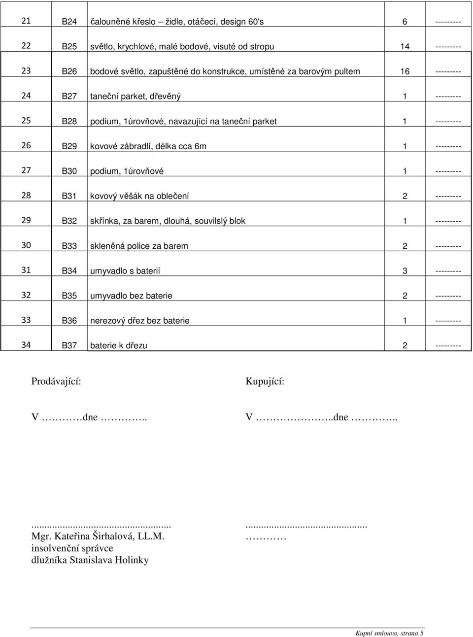 1úrovňové 1 --------- 28 B31 kovový věšák na oblečení 2 --------- 29 B32 skřínka, za barem, dlouhá, souvilslý blok 1 --------- 30 B33 skleněná police za barem 2 --------- 31 B34 umyvadlo s baterií 3