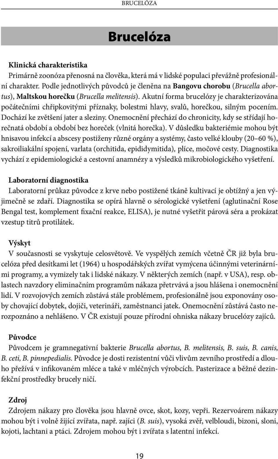 Akutní forma brucelózy je charakterizována počátečními chřipkovitými příznaky, bolestmi hlavy, svalů, horečkou, silným pocením. Dochází ke zvětšení jater a sleziny.