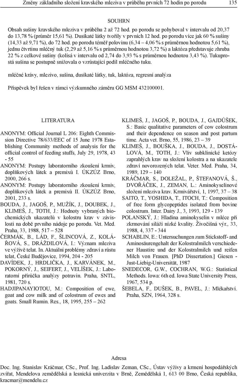 po porodu téměř polovinu (6,34 4,06 % s průměrnou hodnotou 5,61 %), jednu čtvrtinu mléčný tuk (2,29 až 5,16 % s průměrnou hodnotou 3,72 %) a laktóza představuje zhruba 22 % z celkové sušiny (kolísá v