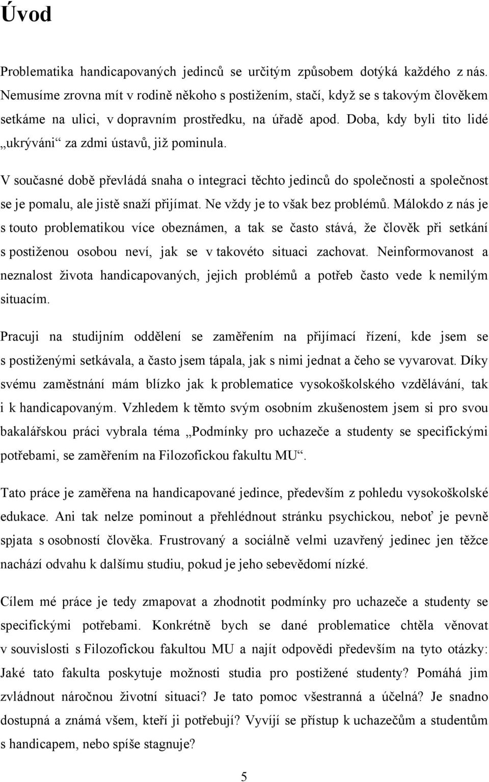 Doba, kdy byli tito lidé ukrýváni za zdmi ústavů, již pominula. V současné době převládá snaha o integraci těchto jedinců do společnosti a společnost se je pomalu, ale jistě snaží přijímat.