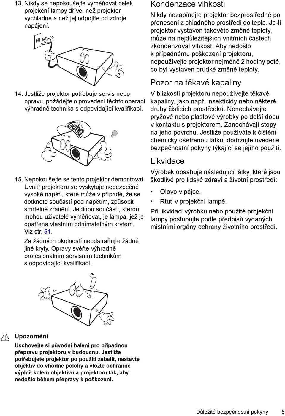 Uvnitř projektoru se vyskytuje nebezpečné vysoké napětí, které může v případě, že se dotknete součástí pod napětím, způsobit smrtelné zranění.