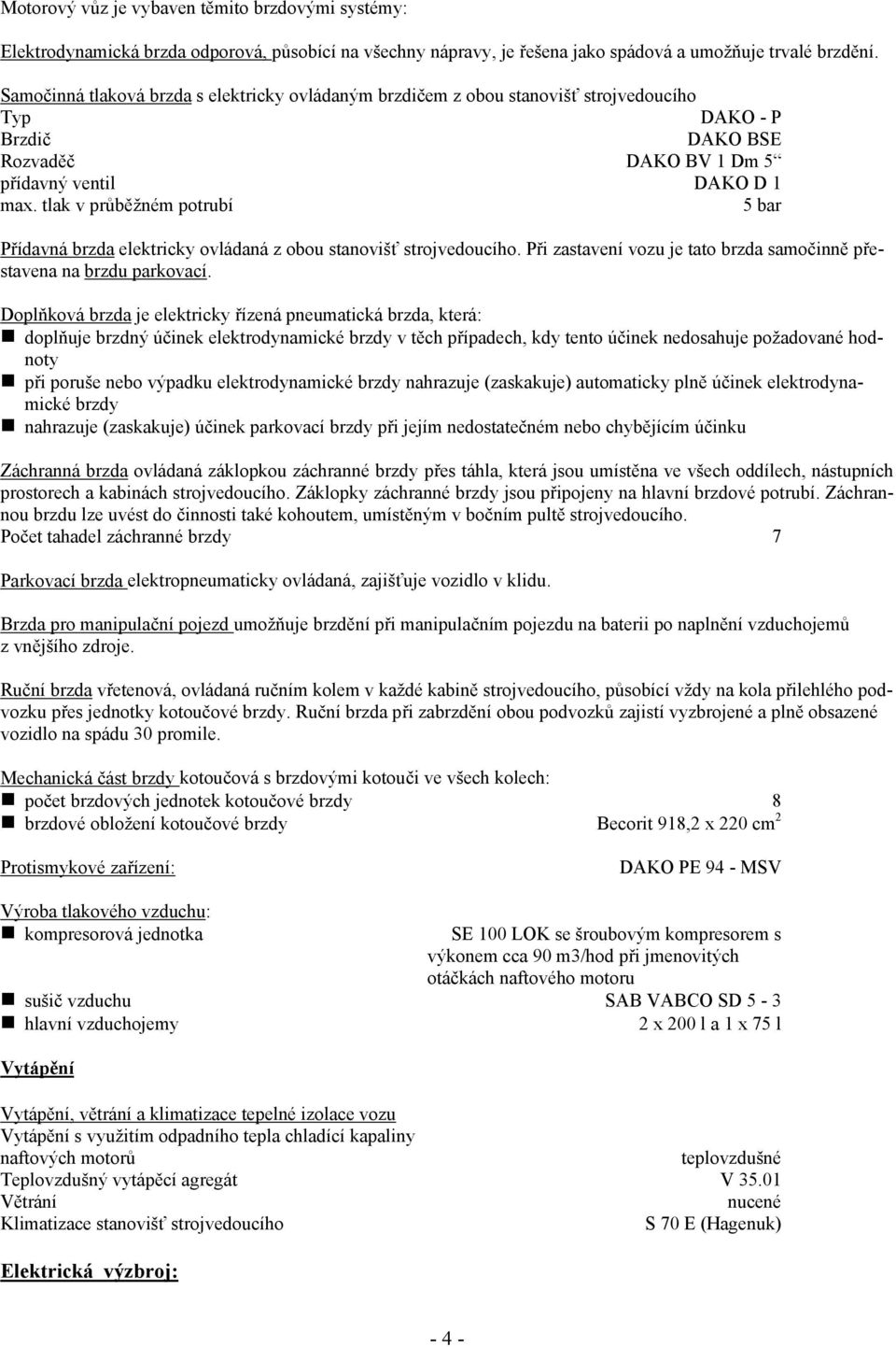 tlak v průběžném potrubí 5 bar Přídavná brzda elektricky ovládaná z obou stanovišť strojvedoucího. Při zastavení vozu je tato brzda samočinně přestavena na brzdu parkovací.