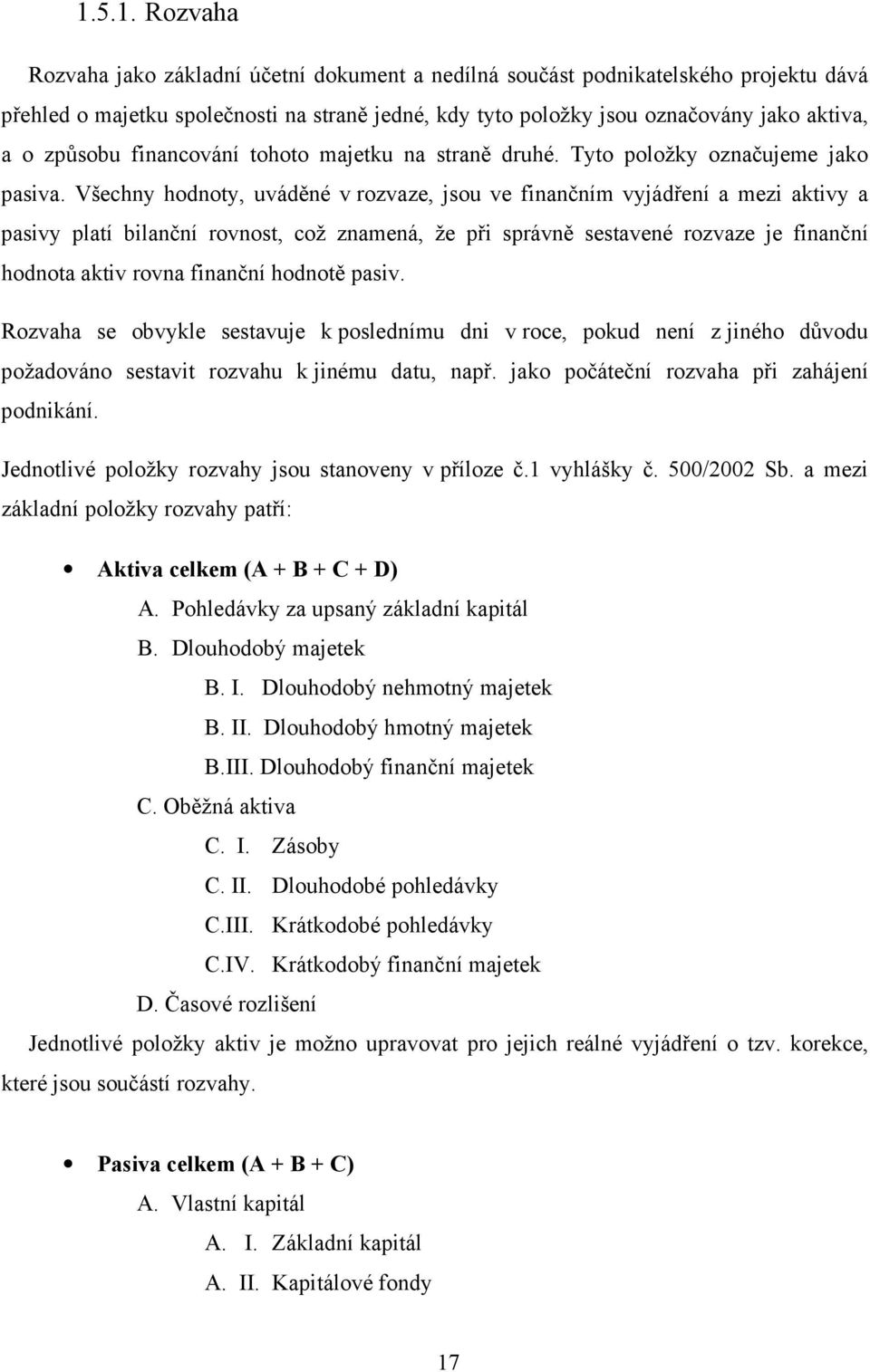 Všechny hodnoty, uváděné v rozvaze, jsou ve finančním vyjádření a mezi aktivy a pasivy platí bilanční rovnost, což znamená, že při správně sestavené rozvaze je finanční hodnota aktiv rovna finanční