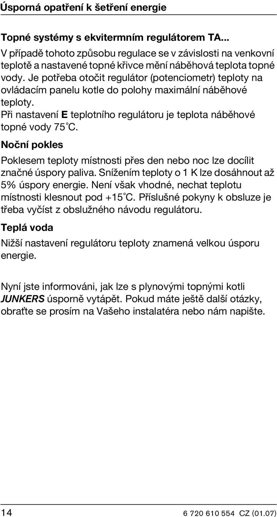 Je potřeba otočit regulátor (potenciometr) teploty na ovládacím panelu kotle do polohy maximální náběhové teploty. Při nastavení E teplotního regulátoru je teplota náběhové topné vody 75 C.