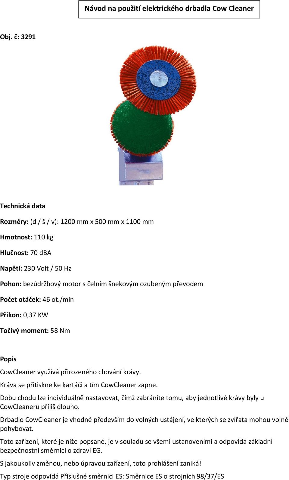 otáček: 46 ot./min Příkon: 0,37 KW Točivý moment: 58 Nm Popis CowCleaner využívá přirozeného chování krávy. Kráva se přitiskne ke kartáči a tím CowCleaner zapne.