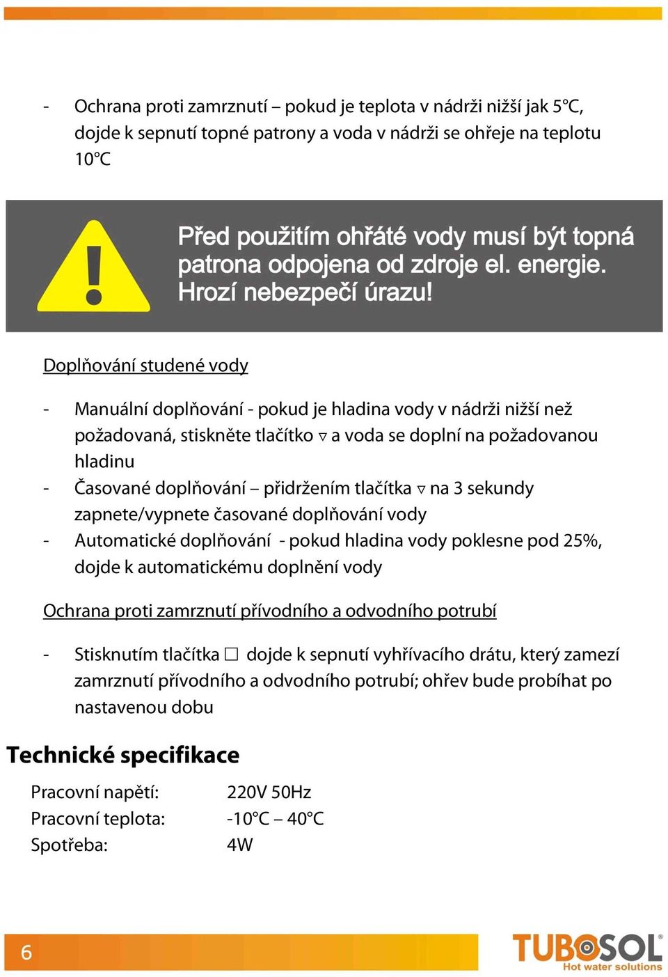 vody - Automatické doplňování - pokud hladina vody poklesne pod 25%, dojde k automatickému doplnění vody Ochrana proti zamrznutí přívodního a odvodního potrubí - Stisknutím tlačítka ~ dojde k