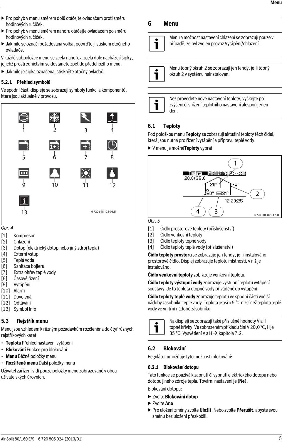 V každé subpoložce menu se zcela nahoře a zcela dole nacházejí šipky, jejichž prostřednictvím se dostanete zpět do předchozího menu. Jakmile je šipka označena, stiskněte otočný ovladač. 5.2.