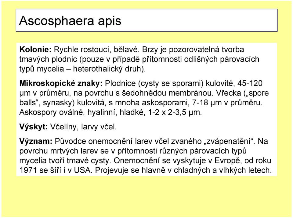 Vřecka ( spore balls, synasky) kulovitá, s mnoha askosporami, 7-18 µm v průměru. Askospory oválné, hyalinní, hladké, 1-2 x 2-3,5 µm. Výskyt: Včelíny, larvy včel.