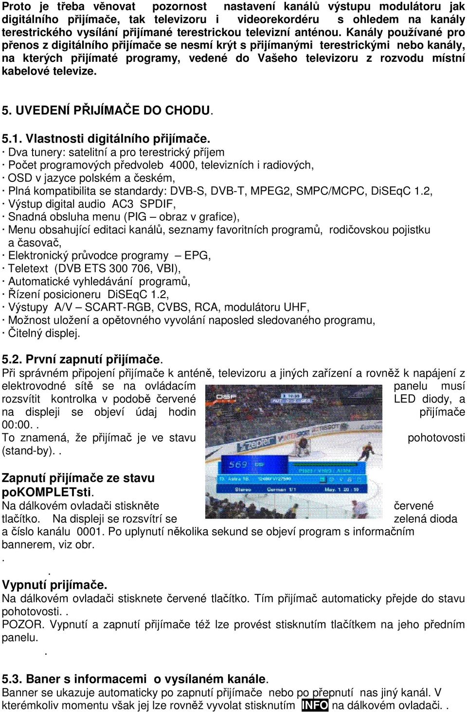 Kanály používané pro přenos z digitálního přijímače se nesmí krýt s přijímanými terestrickými nebo kanály, na kterých přijímaté programy, vedené do Vašeho televizoru z rozvodu místní kabelové