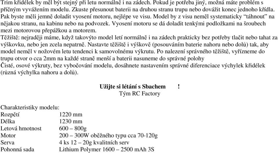 Model by z visu neměl systematicky táhnout na nějakou stranu, na kabinu nebo na podvozek. Vyosení motoru se dá doladit tenkými podložkami na šroubech mezi motorovou přepážkou a motorem.