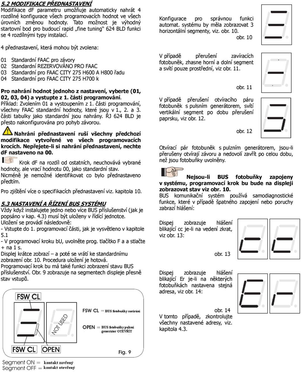 4 přednastavení, která mohou být zvolena: 01 Standardní FAAC pro závory 02 Standardní REZERVOVÁNO PRO FAAC 03 Standardní pro FAAC CITY 275 H600 A H800 řadu 04 Standardní pro FAAC CITY 275 H700 k Pro