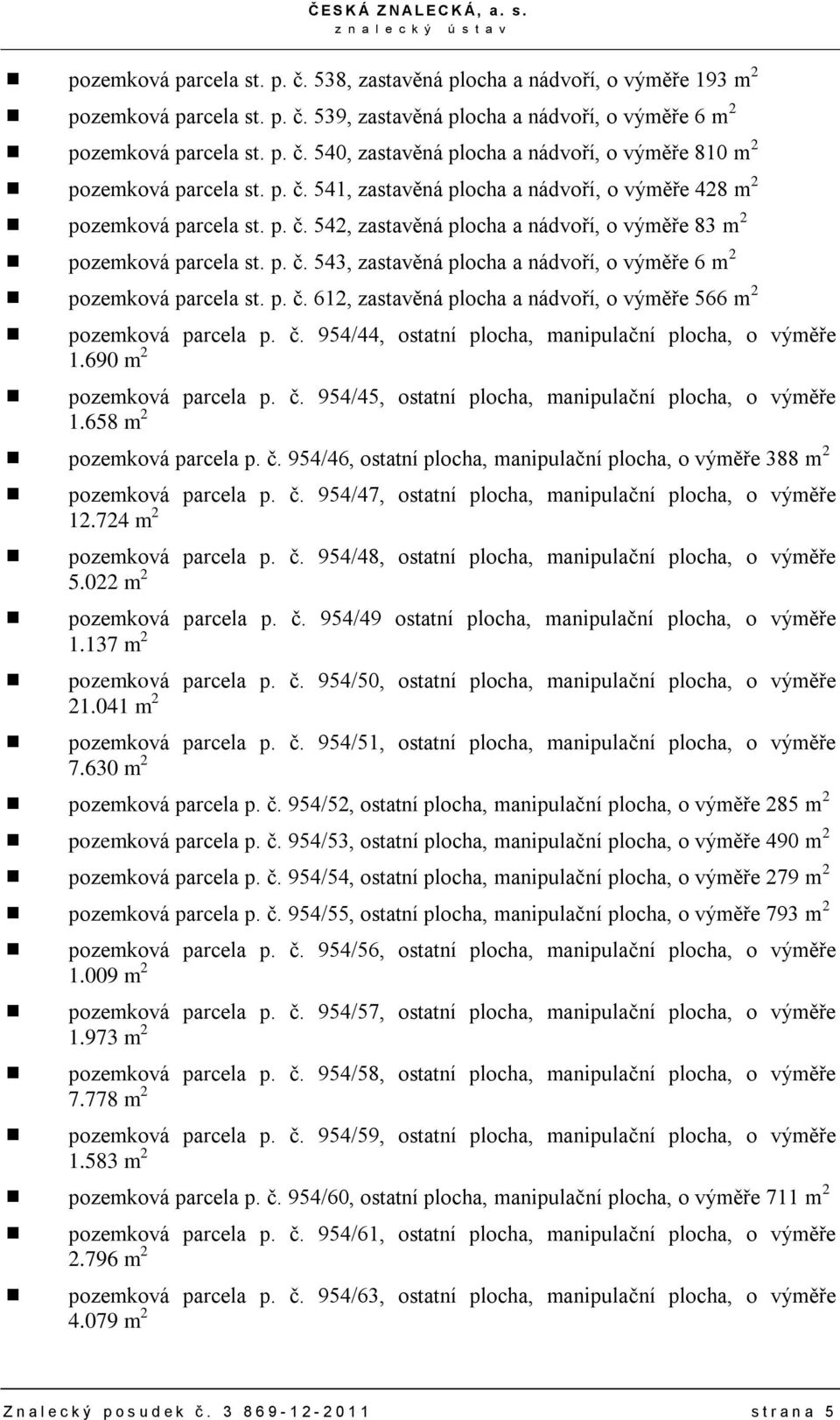 p. č. 612, zastavěná plocha, o výměře 566 m 2 pozemková parcela p. č. 954/44, ostatní plocha, manipulační plocha, o výměře 1.690 m 2 pozemková parcela p. č. 954/45, ostatní plocha, manipulační plocha, o výměře 1.