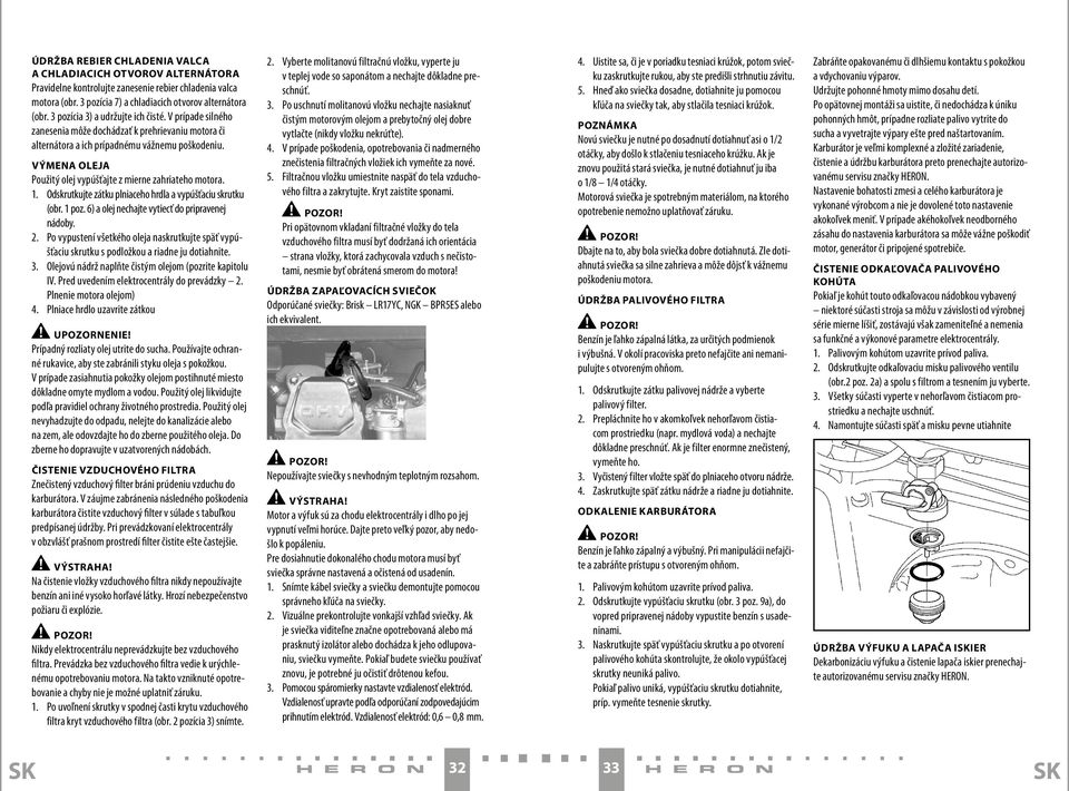 VÝMENA OLEJA Použitý olej vypúšťajte z mierne zahriateho motora. 1. Odskrutkujte zátku plniaceho hrdla a vypúšťaciu skrutku (obr. 1 poz. 6) a olej nechajte vytiecť do pripravenej nádoby. 2.