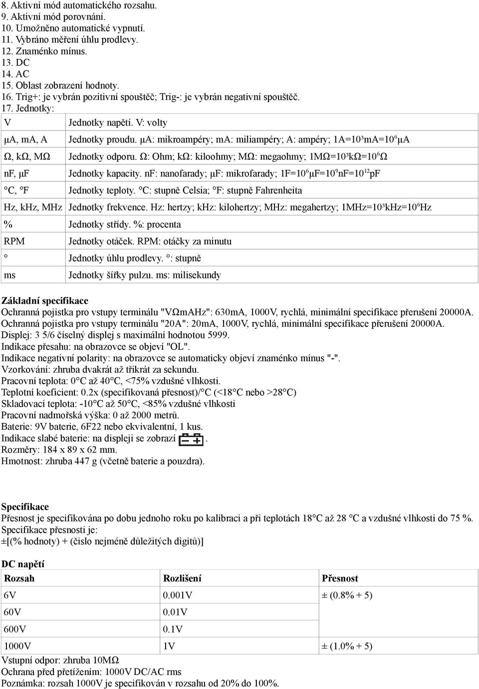 μa: mikroampéry; ma: miliampéry; A: ampéry; 1A=10³mA=10 6 μa Ω, kω, MΩ Jednotky odporu. Ω: Ohm; kω: kiloohmy; MΩ: megaohmy; 1MΩ=10³kΩ=10 6 Ω nf, μf C, F Jednotky kapacity.