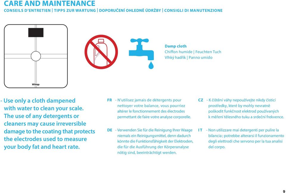 FR DE - N utilisez jamais de détergents pour nettoyer votre balance, vous pourriez altérer le fonctionnement des électrodes permettant de faire votre analyse corporelle.