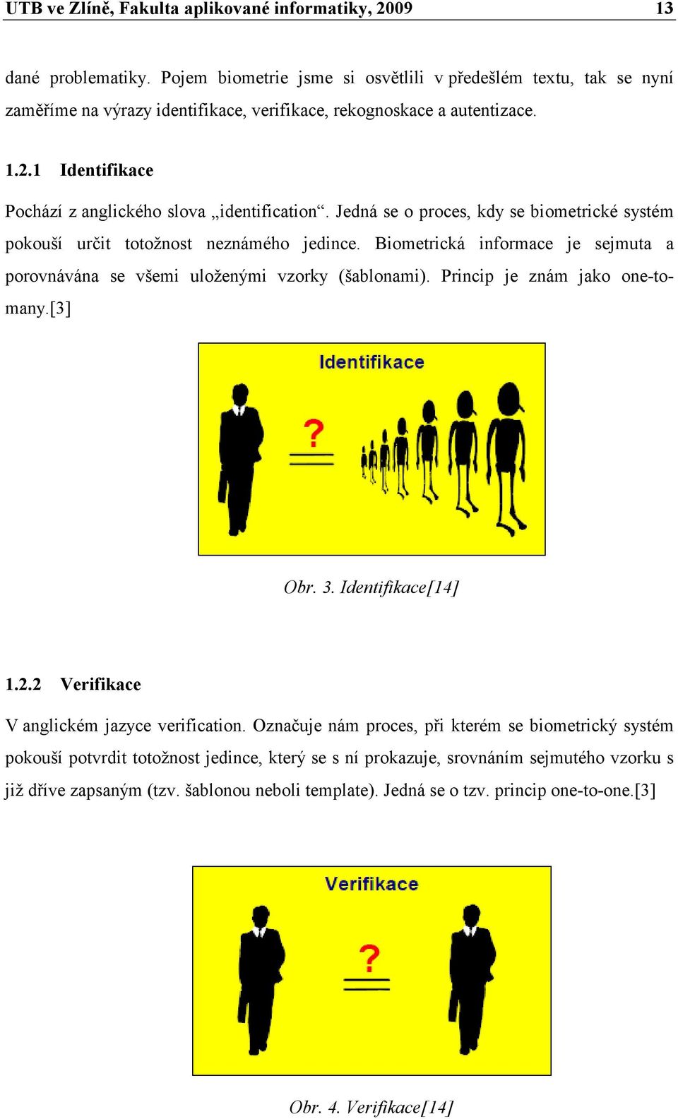 Jedná se o proces, kdy se biometrické systém pokouší určit totožnost neznámého jedince. Biometrická informace je sejmuta a porovnávána se všemi uloženými vzorky (šablonami).