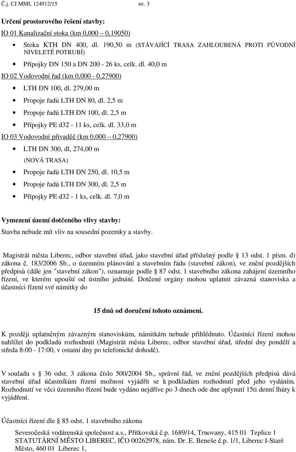 279,00 m Propoje ad LTH DN 80, dl. 2,5 m Propoje ad LTH DN 100, dl. 2,5 m P ípojky PE d32-11 ks, celk. dl. 33,0 m IO 03 Vodovodní p ivad (km 0,000 0,27900) LTH DN 300, dl, 274,00 m (NOVÁ TRASA) Propoje ad LTH DN 250, dl.