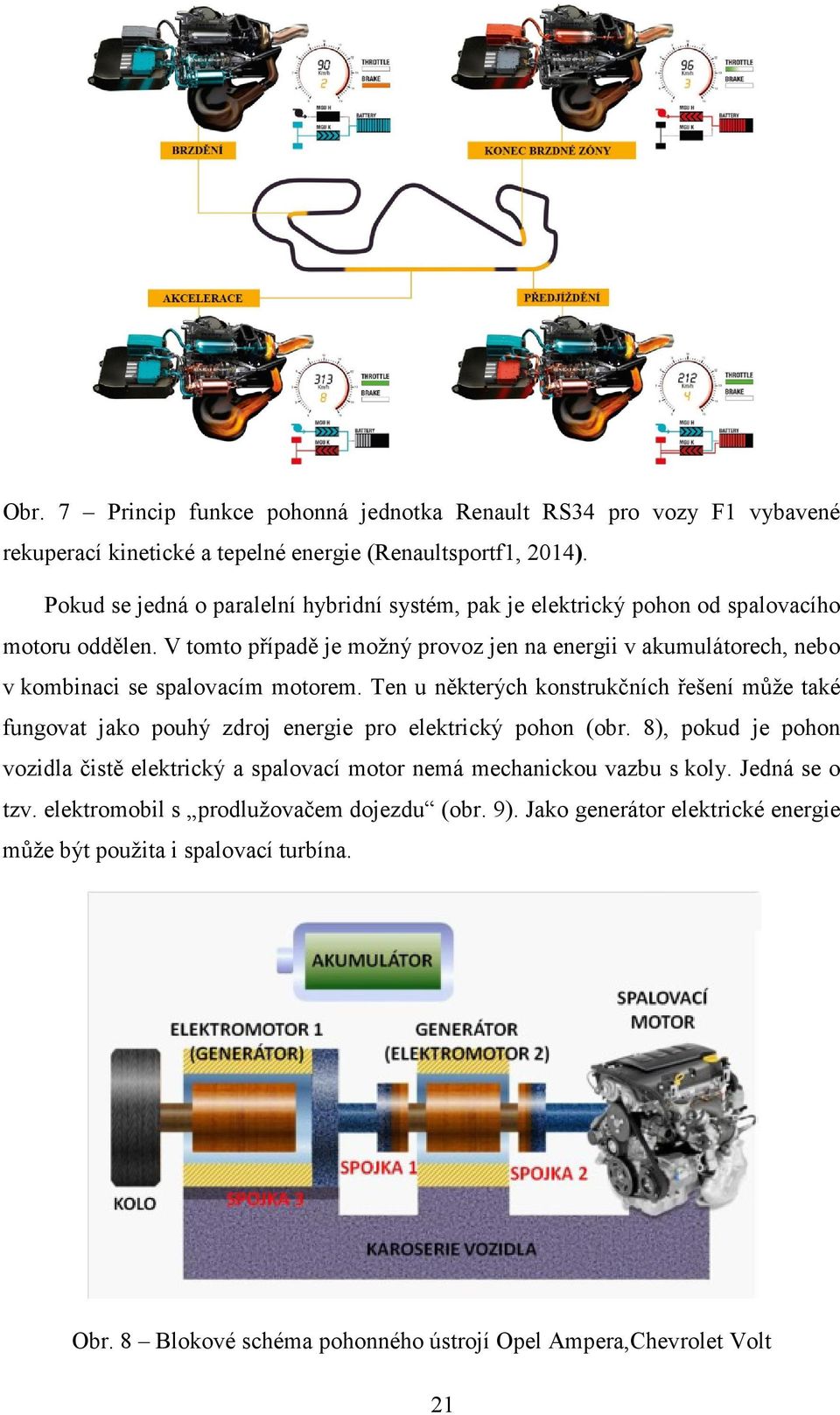 V tomto případě je možný provoz jen na energii v akumulátorech, nebo v kombinaci se spalovacím motorem.