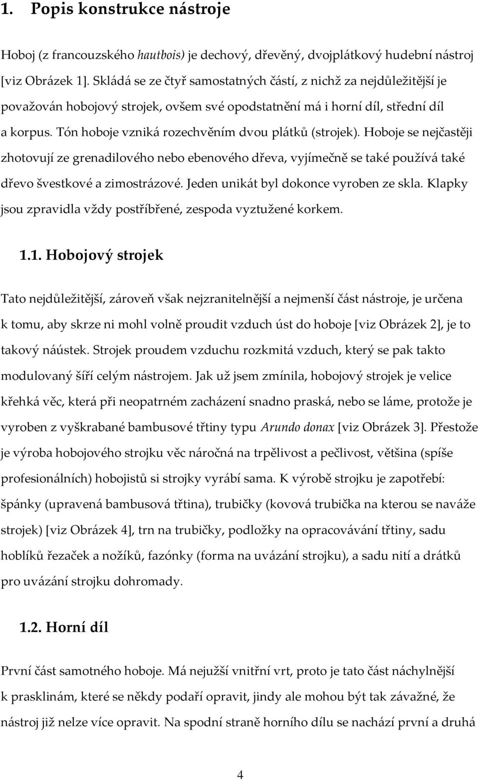 Tón hoboje vzniká rozechvěním dvou plátků (strojek). Hoboje se nejčastěji zhotovují ze grenadilového nebo ebenového dřeva, vyjímečně se také používá také dřevo švestkové a zimostrázové.