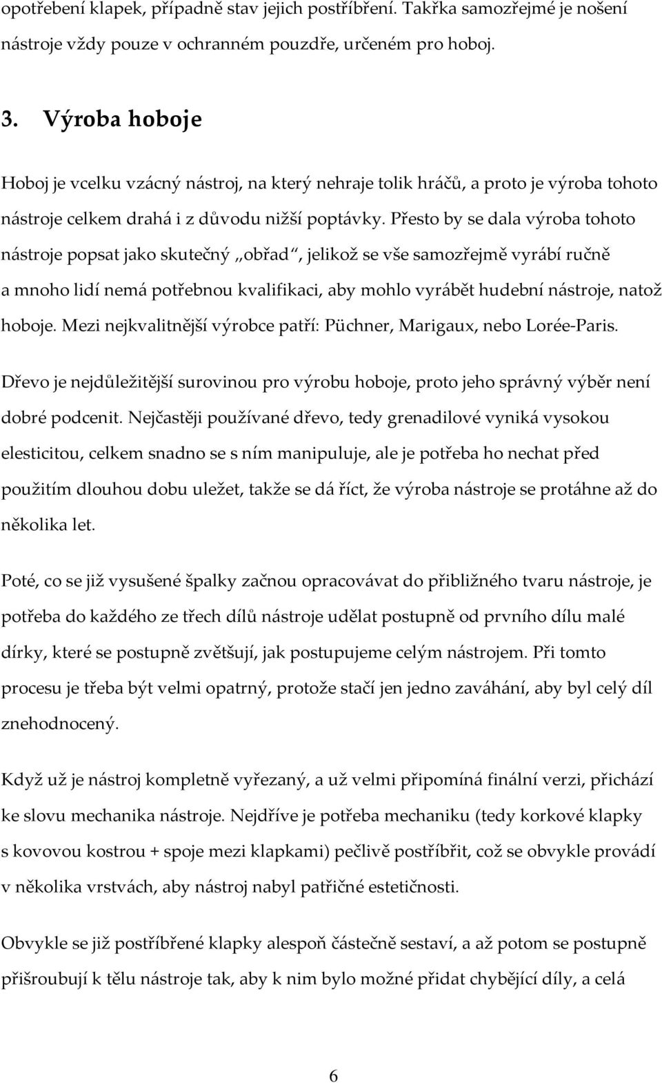 Přesto by se dala výroba tohoto nástroje popsat jako skutečný obřad, jelikož se vše samozřejmě vyrábí ručně a mnoho lidí nemá potřebnou kvalifikaci, aby mohlo vyrábět hudební nástroje, natož hoboje.