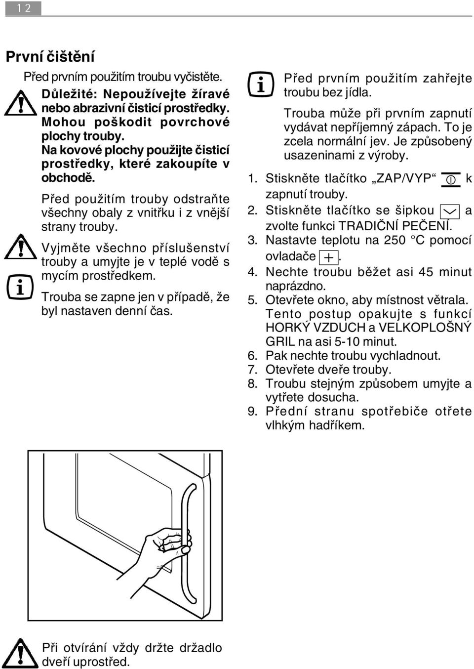 Vyjměte všechno příslušenství trouby a umyjte je v teplé vodě s mycím prostředkem. Trouba se zapne jen v případě, že byl nastaven denní čas. Před prvním použitím zahřejte troubu bez jídla.