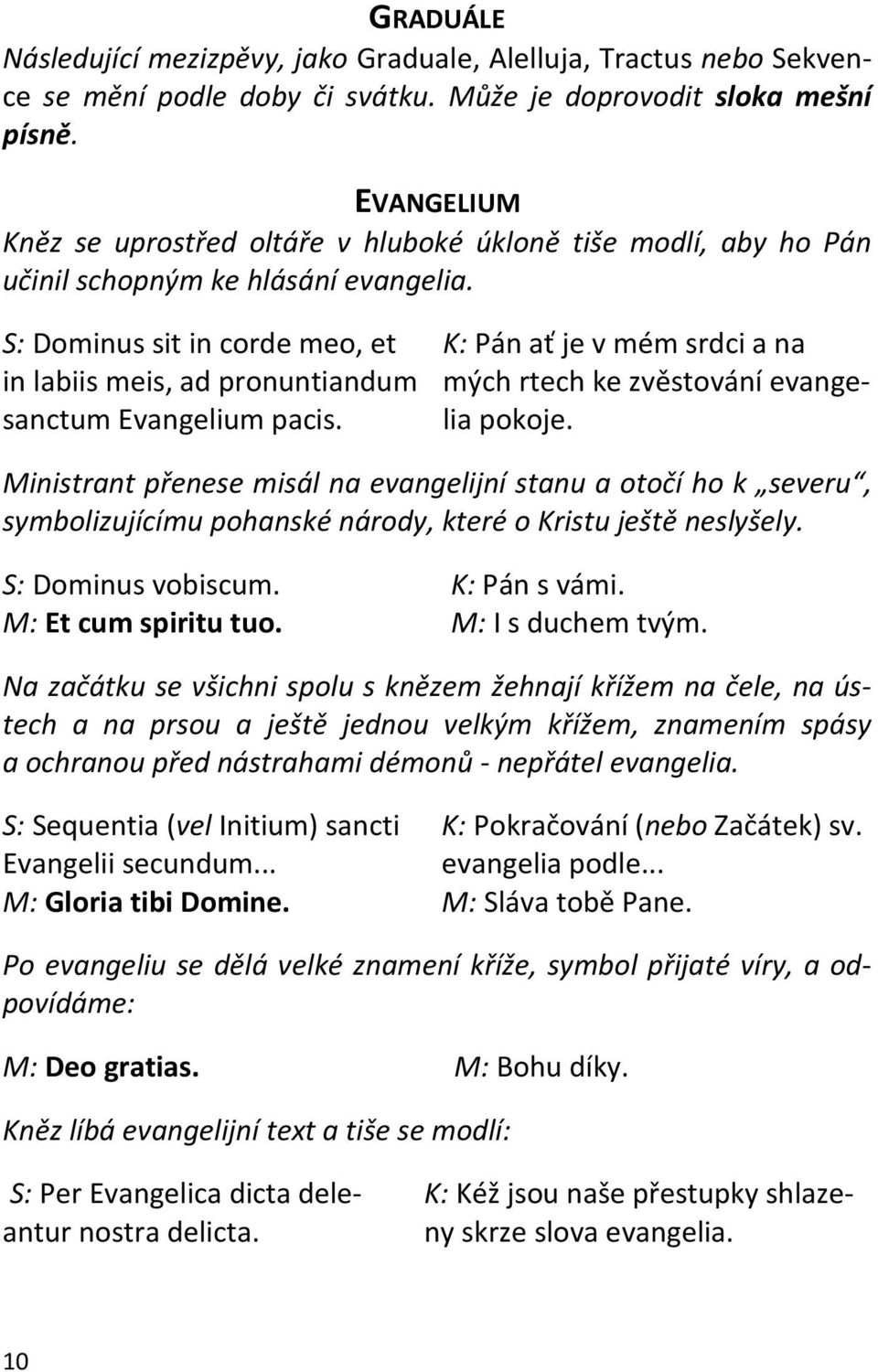 S: Dominus sit in corde meo, et in labiis meis, ad pronuntiandum sanctum Evangelium pacis. K: Pán ať je v mém srdci a na mých rtech ke zvěstování evangelia pokoje.