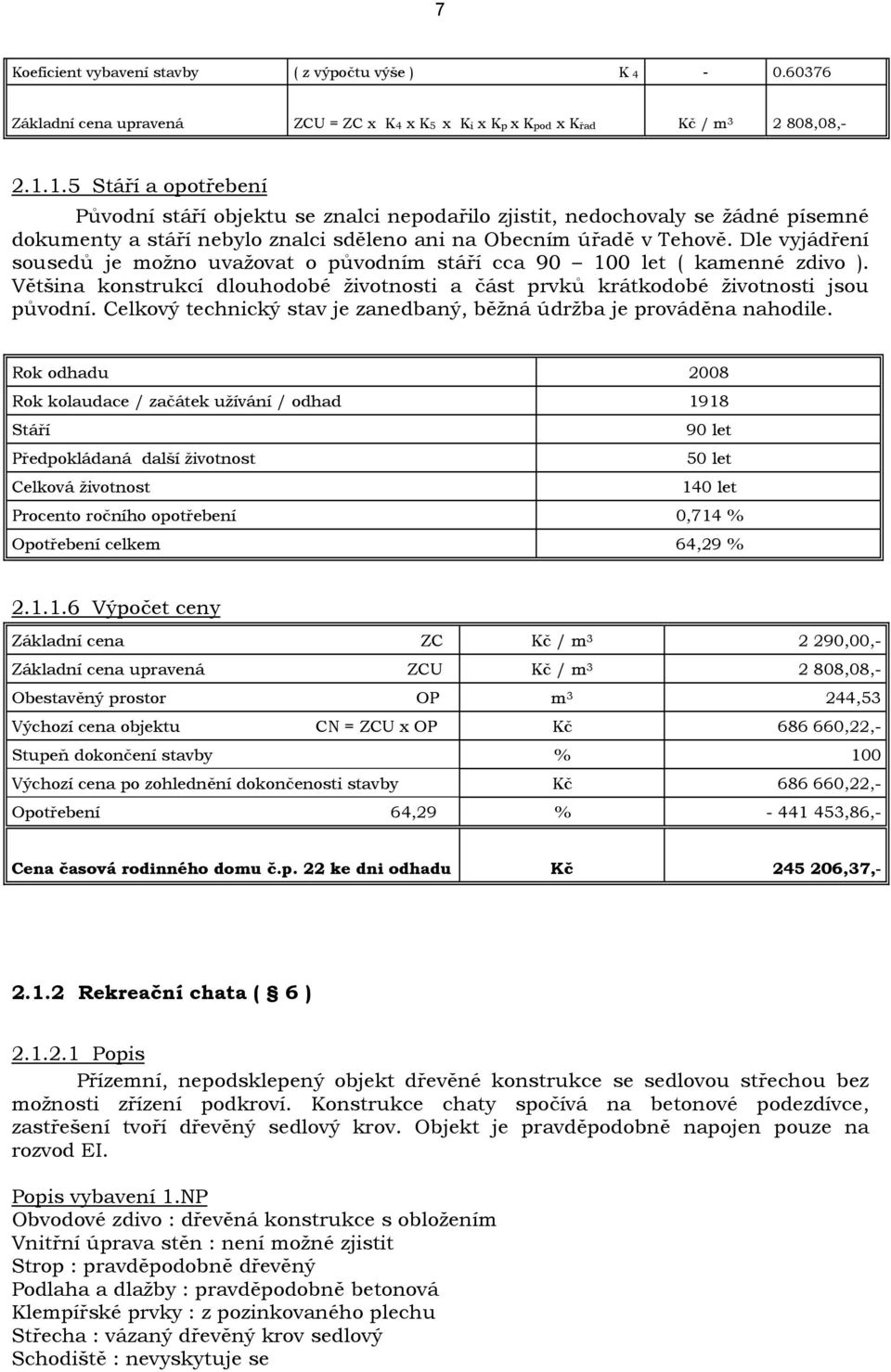 Dle vyjádření sousedů je možno uvažovat o původním stáří cca 90 100 let ( kamenné zdivo ). Většina konstrukcí dlouhodobé životnosti a část prvků krátkodobé životnosti jsou původní.