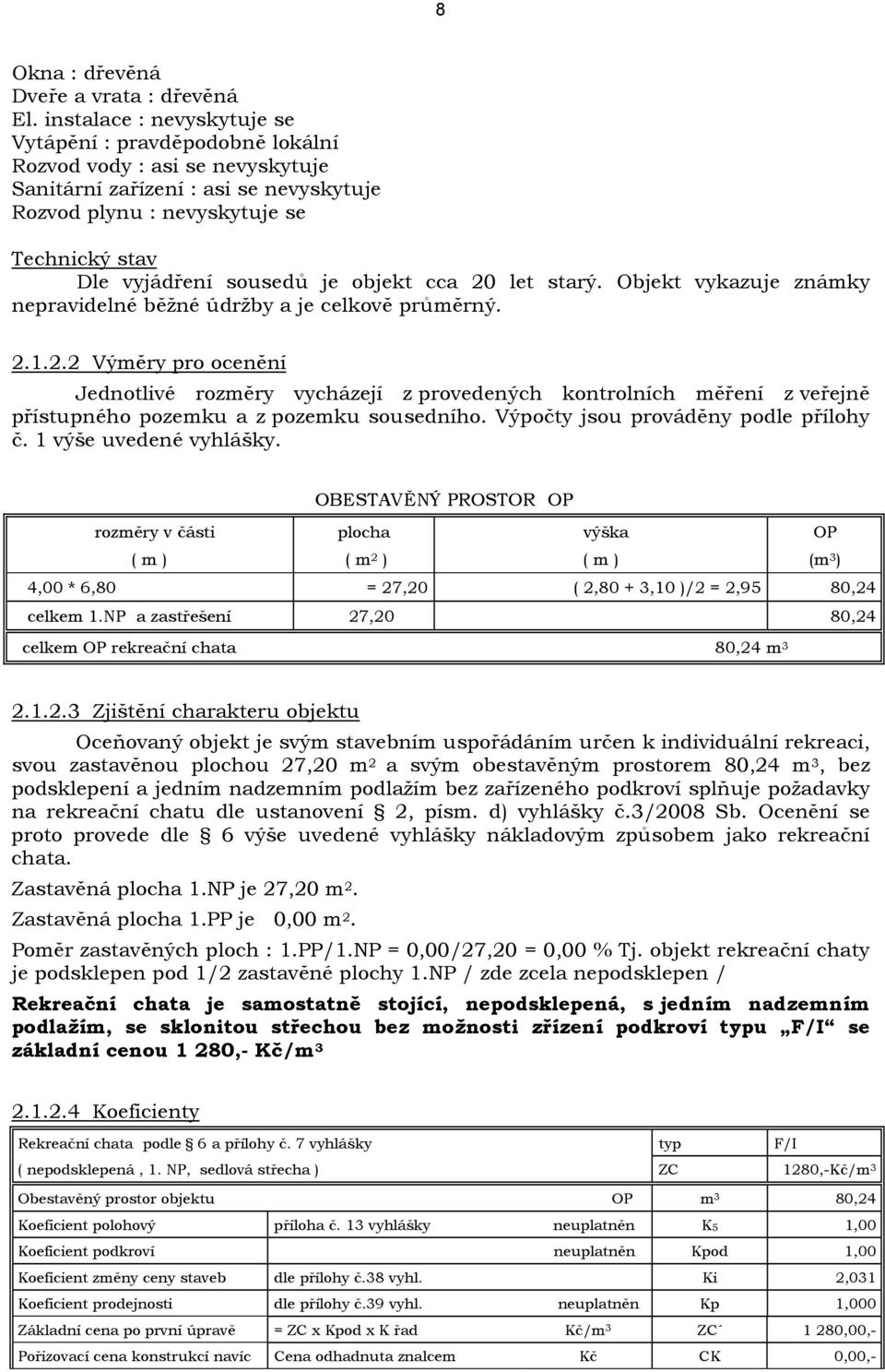 je objekt cca 20 let starý. Objekt vykazuje známky nepravidelné běžné údržby a je celkově průměrný. 2.1.2.2 Výměry pro ocenění Jednotlivé rozměry vycházejí z provedených kontrolních měření z veřejně přístupného pozemku a z pozemku sousedního.