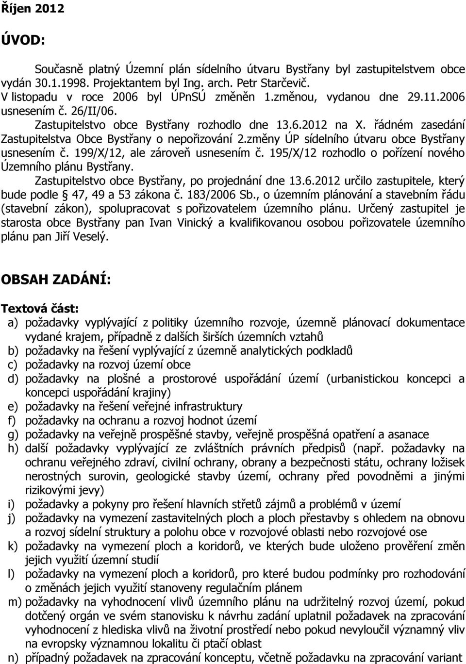 změny ÚP sídelního útvaru obce Bystřany usnesením č. 199/X/12, ale zároveň usnesením č. 195/X/12 rozhodlo o pořízení nového Územního plánu Bystřany. Zastupitelstvo obce Bystřany, po projednání dne 13.