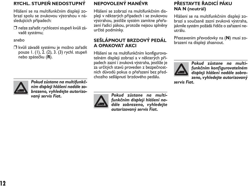 je možno zařadit pouze 1. (1), 2. (2), 3. (3) rychl. stupeň nebo zpátečku (R). Pokud zůstane na multifunkčním displeji hlášení nadále zobrazeno, vyhledejte autorizovaný servis Fiat.
