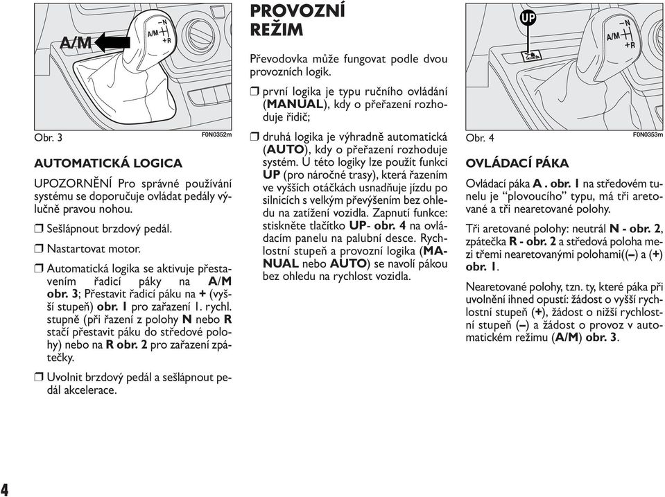 stupně (při řazení z polohy N nebo R stačí přestavit páku do středové polohy) nebo na R obr. 2 pro zařazení zpátečky. Uvolnit brzdový pedál a sešlápnout pedál akcelerace.