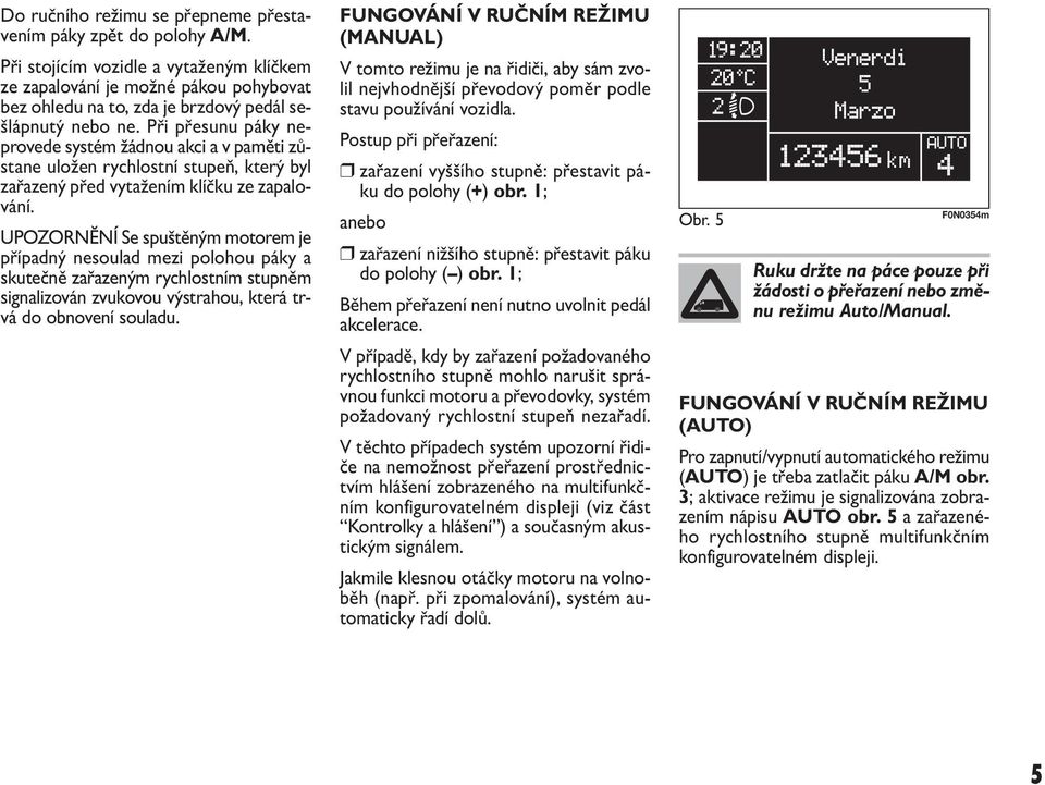 Při přesunu páky neprovede systém žádnou akci a v paměti zůstane uložen rychlostní stupeň, který byl zařazený před vytažením klíčku ze zapalování.