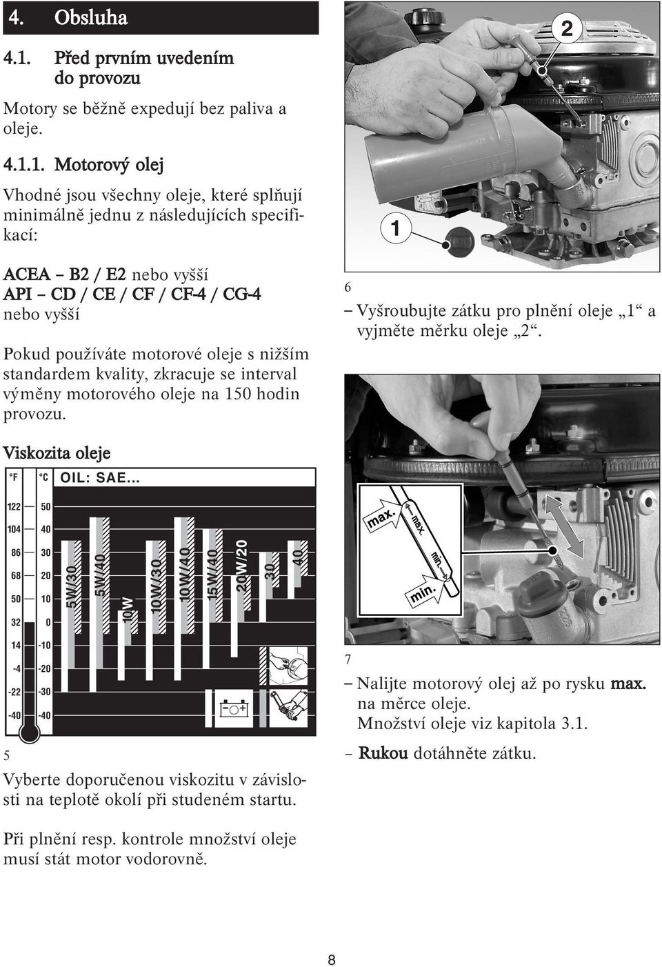 1. Motorový olej Vhodné jsou všechny oleje, které splňují minimálně jednu z následujících specifikací: ACEA B2 / E2 nebo vyšší API CD / CE / CF / CF-4 / CG-4 nebo vyšší Pokud používáte motorové oleje