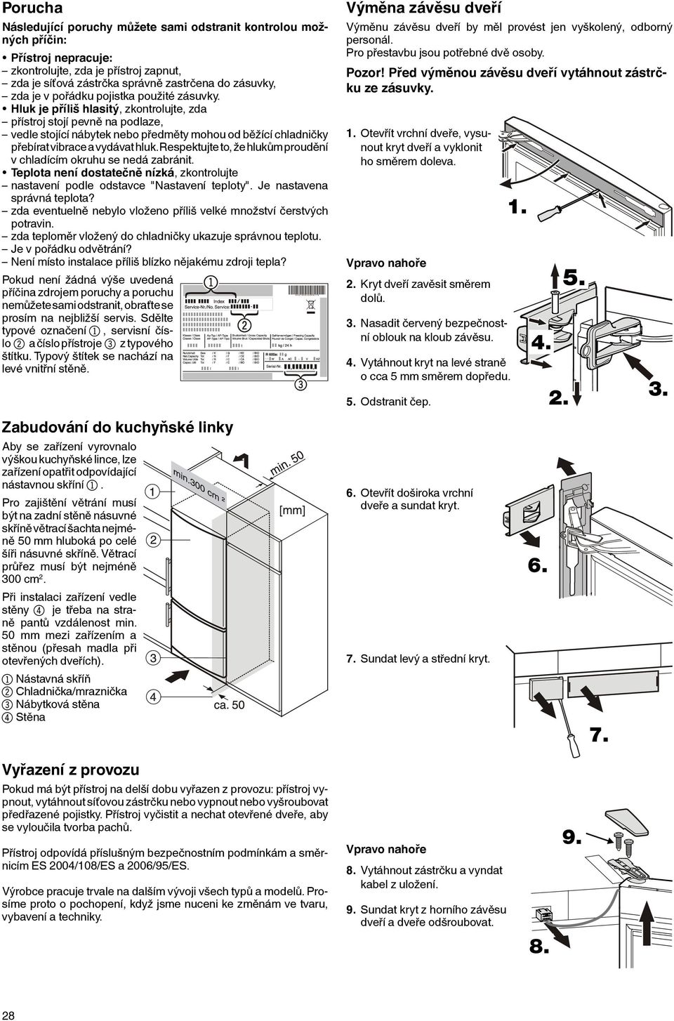 Hluk je příliš hlasitý, zkontrolujte, zda přístroj stojí pevně na podlaze, vedle stojící nábytek nebo předměty mohou od běžící chladničky přebírat vibrace a vydávat hluk.