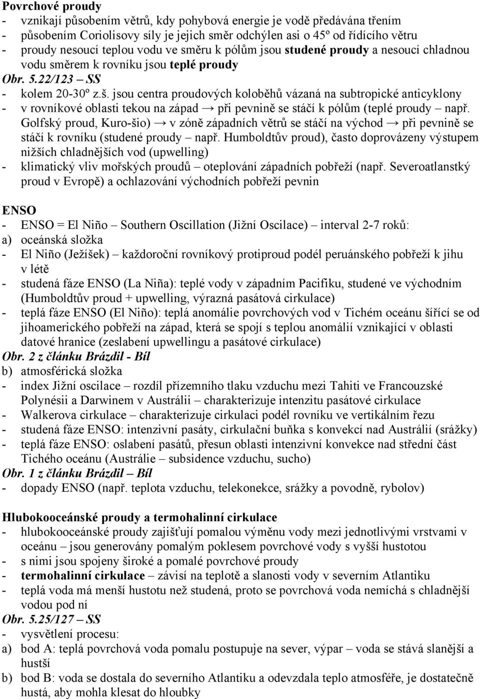 jsou centra proudových koloběhů vázaná na subtropické anticyklony - v rovníkové oblasti tekou na západ při pevnině se stáčí k pólům (teplé proudy např.