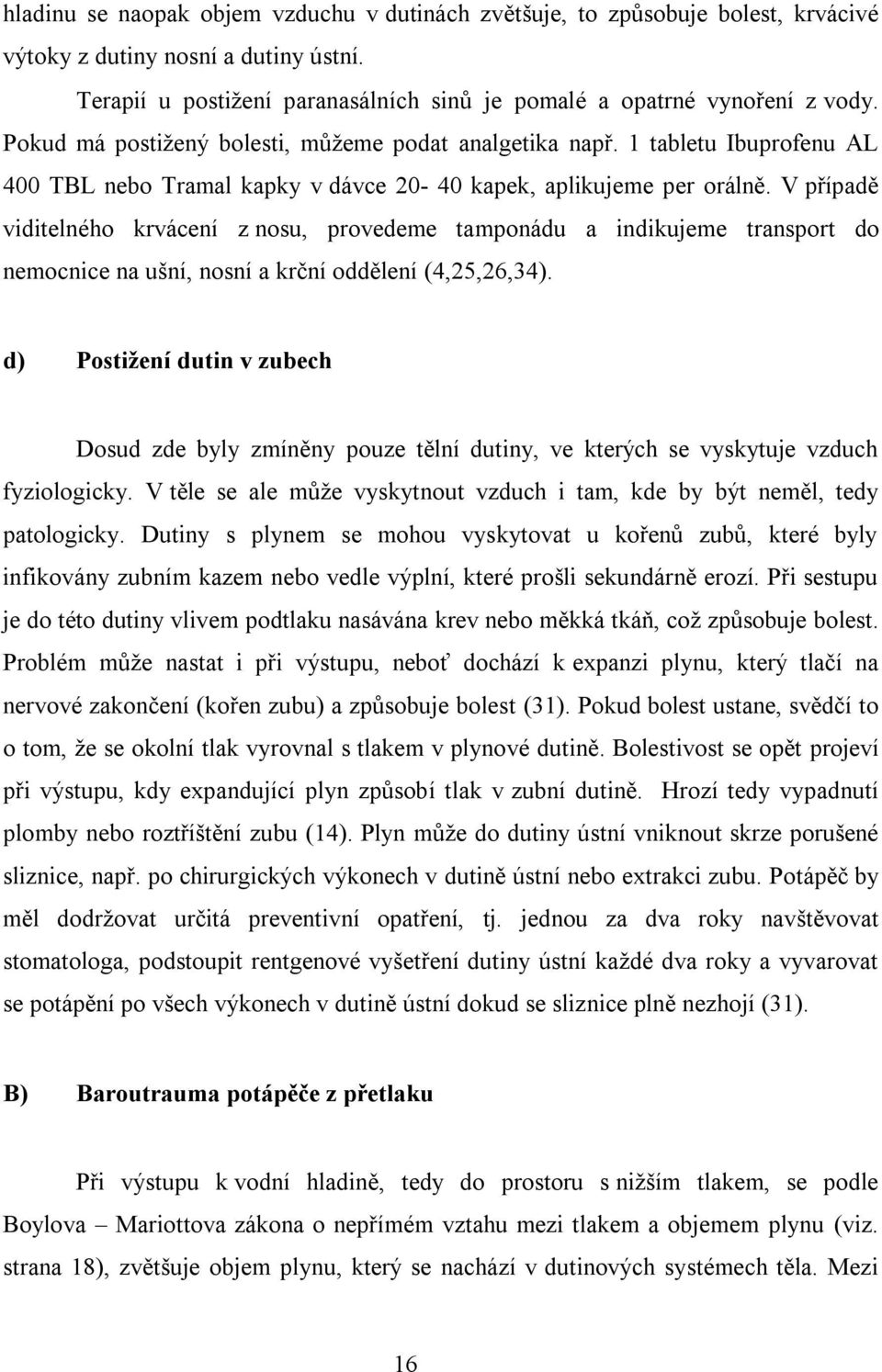 V případě viditelného krvácení z nosu, provedeme tamponádu a indikujeme transport do nemocnice na ušní, nosní a krční oddělení (4,25,26,34).